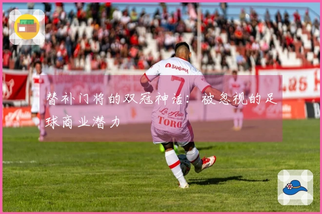 替补门将的双冠神话：被忽视的足球商业潜力