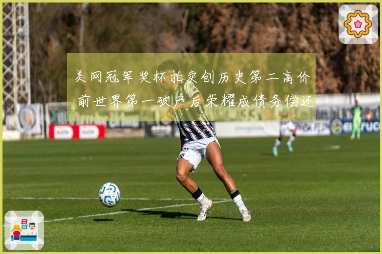 美网冠军奖杯拍卖创历史第二高价 前世界第一破产后荣耀成债务偿还品