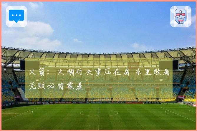 火箭：火湖对决重压在肩 东里败局无败必将蒙羞