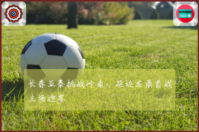 长春亚泰挑战岭南，延边龙鼎首战主场迎客