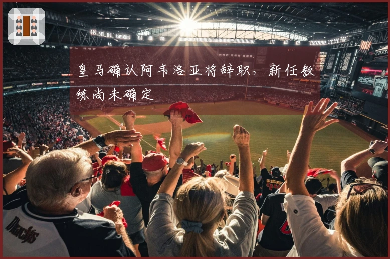 皇马确认阿韦洛亚将辞职，新任教练尚未确定