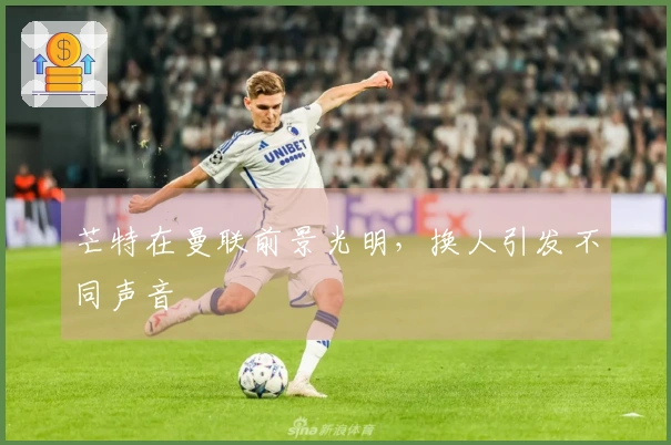 芒特在曼联前景光明，换人引发不同声音