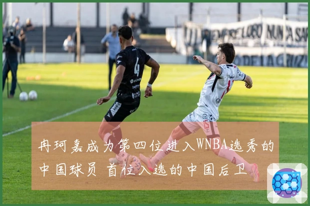 冉珂嘉成为第四位进入WNBA选秀的中国球员 首位入选的中国后卫