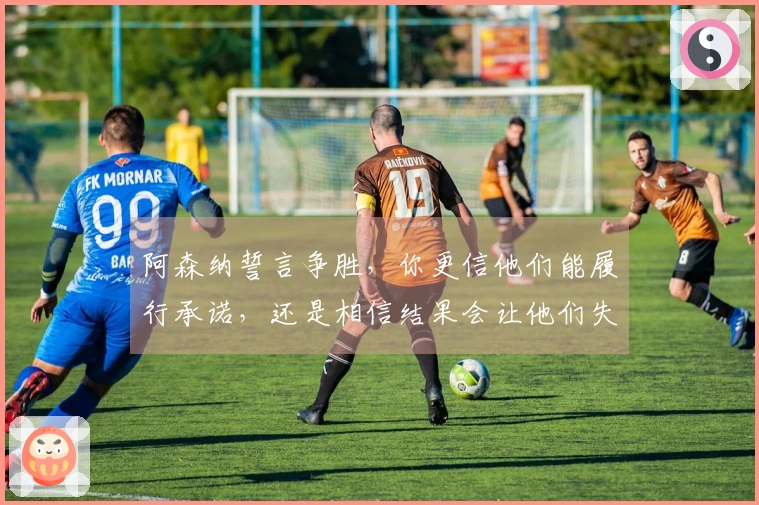 阿森纳誓言争胜，你更信他们能履行承诺，还是相信结果会让他们失望？