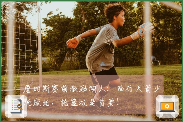 詹姆斯赛前激励湖人：面对火箭少说废话，抢篮板是首要！
