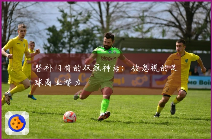 替补门将的双冠神话：被忽视的足球商业潜力
