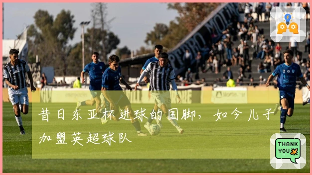 昔日东亚杯进球的国脚，如今儿子加盟英超球队