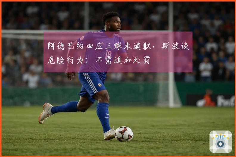 阿德巴约回应三球未道歉，斯波谈危险行为：不需追加处罚