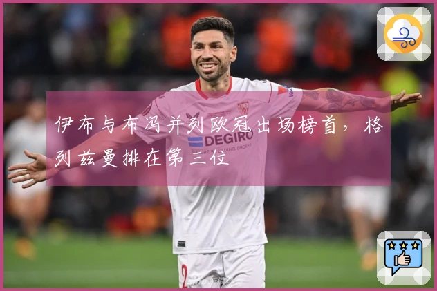伊布与布冯并列欧冠出场榜首，格列兹曼排在第三位