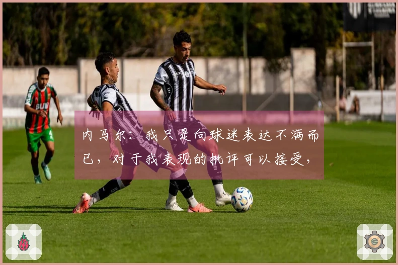 内马尔：我只是向球迷表达不满而已，对于我表现的批评可以接受，但面对人身攻击则不应合理。