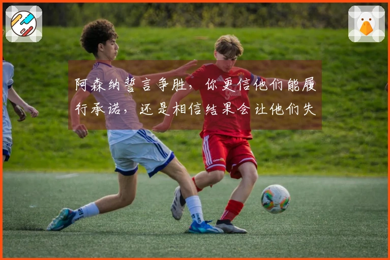 阿森纳誓言争胜，你更信他们能履行承诺，还是相信结果会让他们失望？