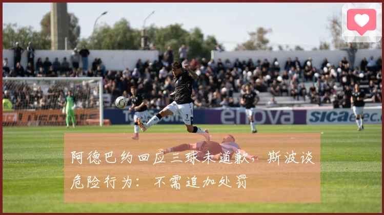 阿德巴约回应三球未道歉，斯波谈危险行为：不需追加处罚