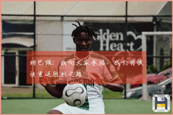 姆巴佩：我向大家承诺，我们将很快重返胜利之路