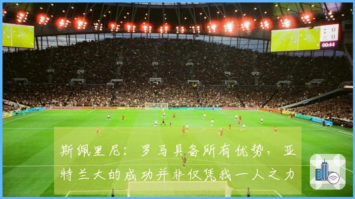 斯佩里尼：罗马具备所有优势，亚特兰大的成功并非仅凭我一人之力