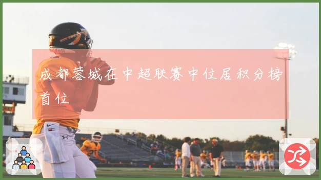 成都蓉城在中超联赛中位居积分榜首位