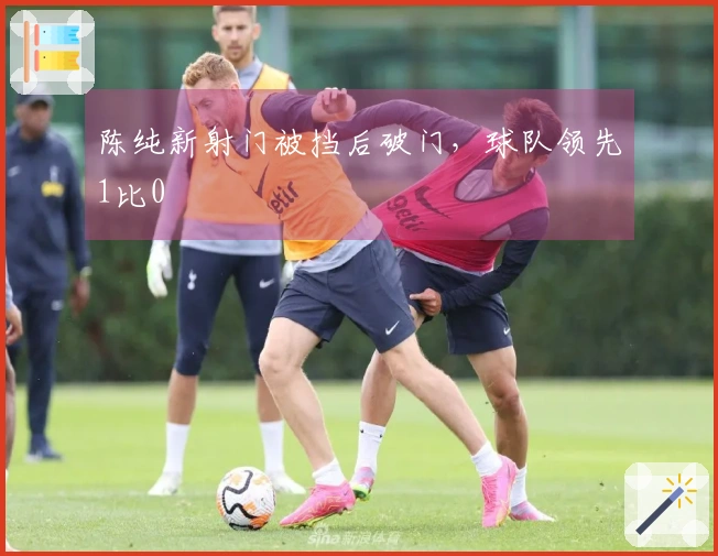 陈纯新射门被挡后破门，球队领先1比0