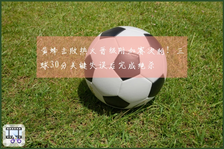 黄蜂击败热火晋级附加赛次轮！三球30分关键失误后完成绝杀