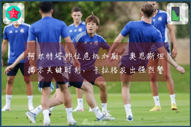 阿尔特塔帅位危机加剧，奥恩斯坦揭示关键时刻，卡拉格发出强烈警告