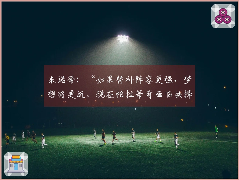 米诺蒂：“如果替补阵容更强，梦想将更近。现在帕拉蒂奇面临抉择”