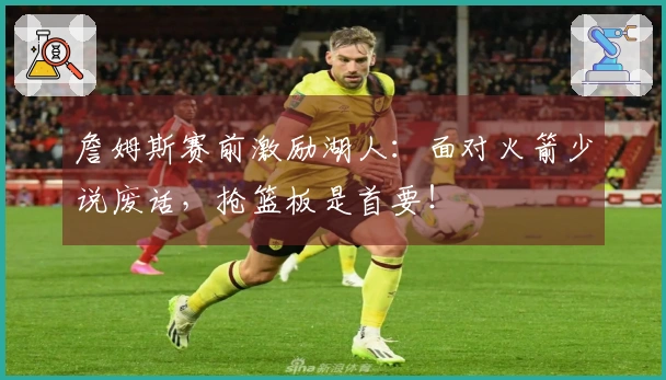 詹姆斯赛前激励湖人：面对火箭少说废话，抢篮板是首要！