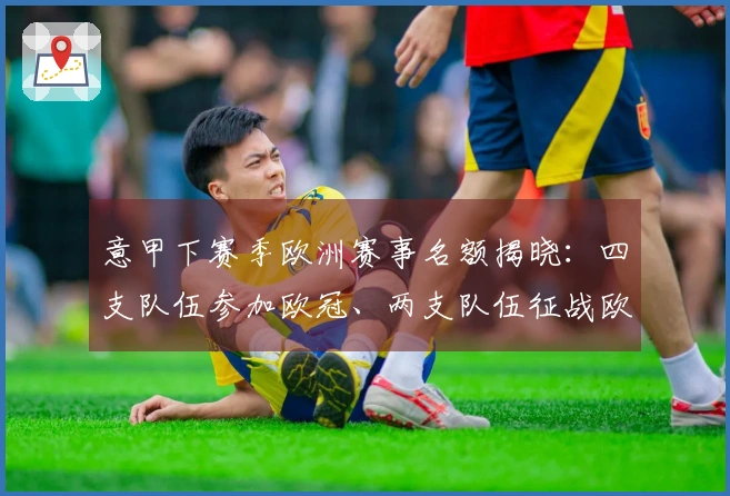 意甲下赛季欧洲赛事名额揭晓：四支队伍参加欧冠、两支队伍征战欧联、附加赛一队冲击欧协联