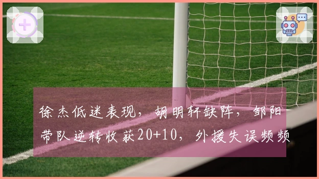 徐杰低迷表现，胡明轩缺阵，邹阳带队逆转收获20+10，外援失误频频