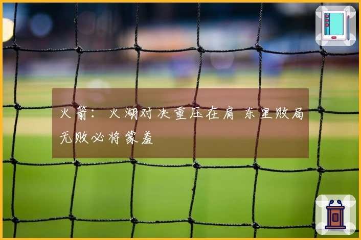 火箭：火湖对决重压在肩 东里败局无败必将蒙羞