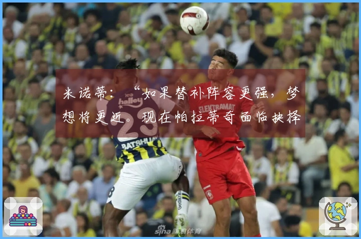 米诺蒂：“如果替补阵容更强，梦想将更近。现在帕拉蒂奇面临抉择”