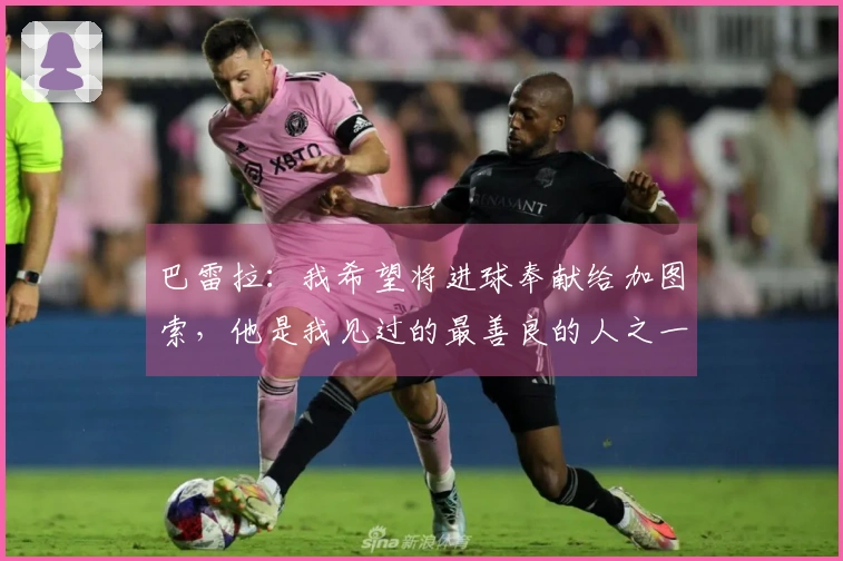 巴雷拉：我希望将进球奉献给加图索，他是我见过的最善良的人之一