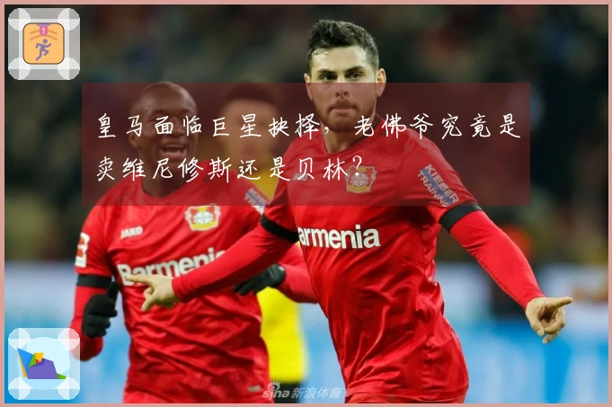 皇马面临巨星抉择，老佛爷究竟是卖维尼修斯还是贝林？