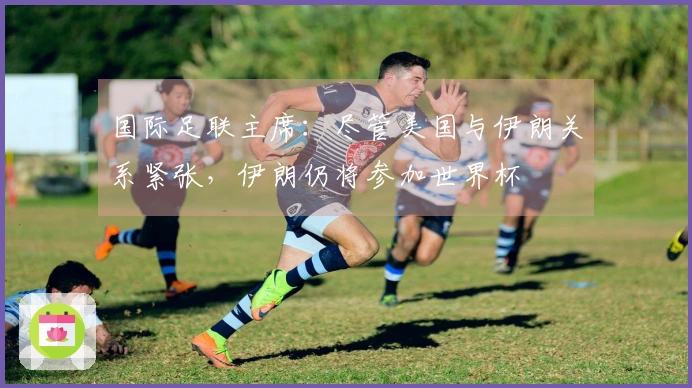 国际足联主席：尽管美国与伊朗关系紧张，伊朗仍将参加世界杯