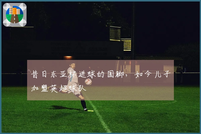 昔日东亚杯进球的国脚，如今儿子加盟英超球队
