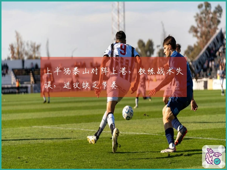 上半场泰山对阵上港，教练战术失误，进攻缺乏节奏