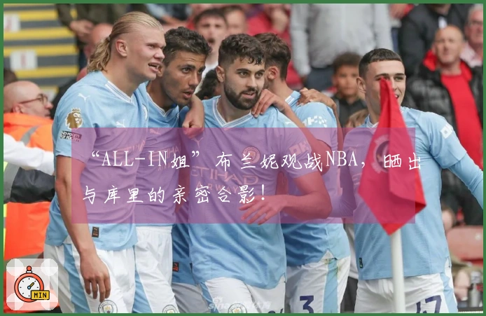 “ALL-IN姐”布兰妮观战NBA，晒出与库里的亲密合影！